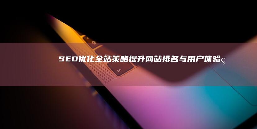 SEO优化全站策略：提升网站排名与用户体验的实战指南